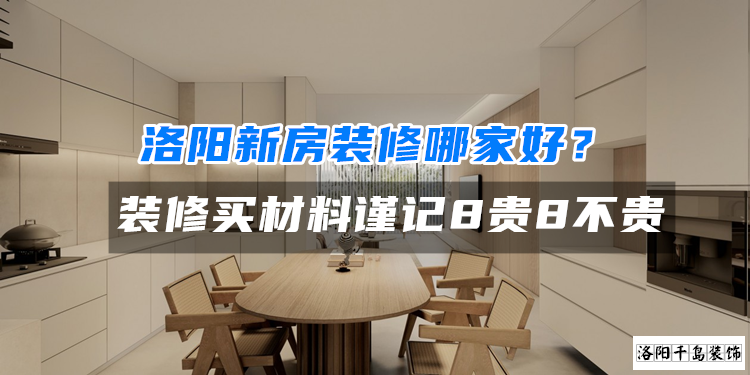 洛陽新房裝修哪家好？裝修買材料謹記8貴8不貴
